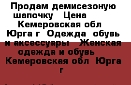 Продам демисезоную шапочку › Цена ­ 400 - Кемеровская обл., Юрга г. Одежда, обувь и аксессуары » Женская одежда и обувь   . Кемеровская обл.,Юрга г.